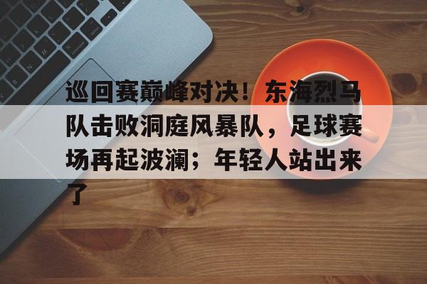 爱游戏官网平台 -巡回赛巅峰对决！东海烈马队击败洞庭风暴队，足球赛场再起波澜；年轻人站出来了(这城有良田州对决赛程)