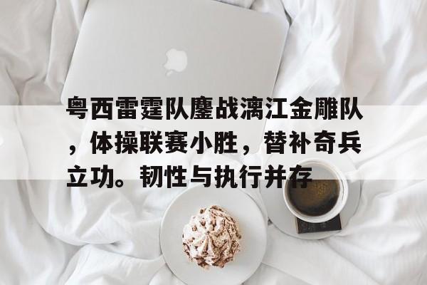 爱游戏官方网址 -粤西雷霆队鏖战漓江金雕队，体操联赛小胜，替补奇兵立功。韧性与执行并存的简单介绍