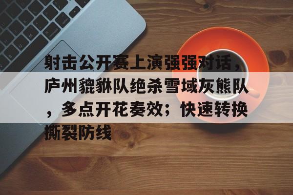 爱游戏官方网址 -射击公开赛上演强强对话，庐州貔貅队绝杀雪域灰熊队，多点开花奏效；快速转换撕裂防线的简单介绍